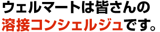 ウェルマートは皆さんの溶接コンシェルジュです。